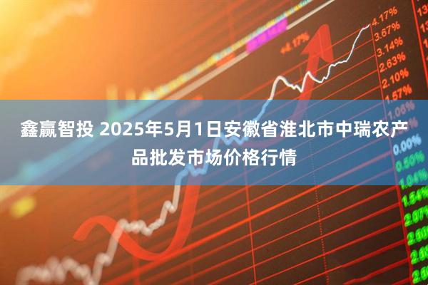 鑫赢智投 2025年5月1日安徽省淮北市中瑞农产品批发市场价格行情