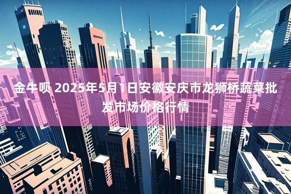 金牛呗 2025年5月1日安徽安庆市龙狮桥蔬菜批发市场价格行情