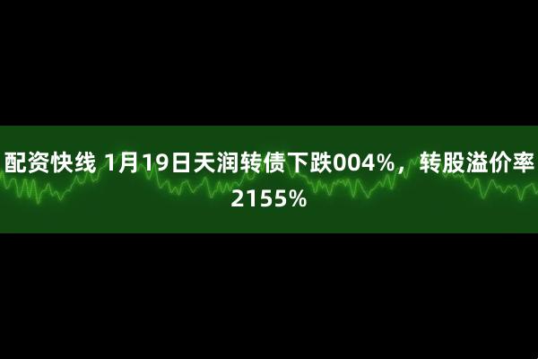 配资快线 1月19日天润转债下跌004%，转股溢价率2155%
