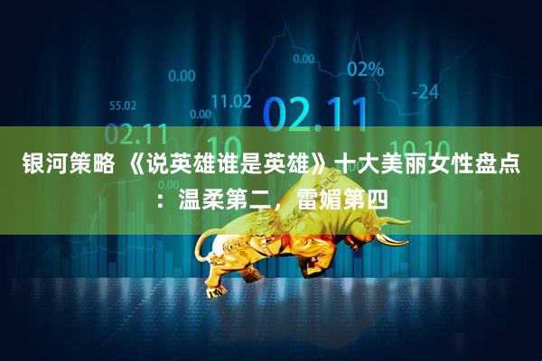 银河策略 《说英雄谁是英雄》十大美丽女性盘点：温柔第二，雷媚第四