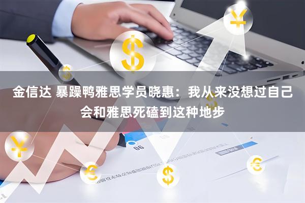 金信达 暴躁鸭雅思学员晓惠：我从来没想过自己会和雅思死磕到这种地步