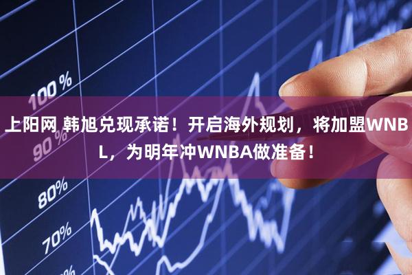 上阳网 韩旭兑现承诺！开启海外规划，将加盟WNBL，为明年冲WNBA做准备！
