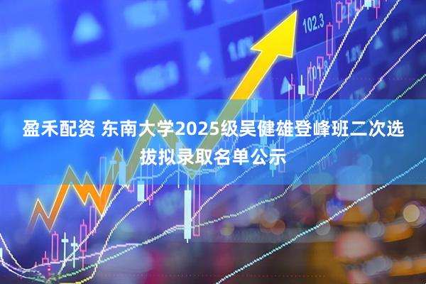 盈禾配资 东南大学2025级吴健雄登峰班二次选拔拟录取名单公示