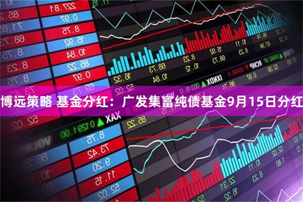 博远策略 基金分红：广发集富纯债基金9月15日分红