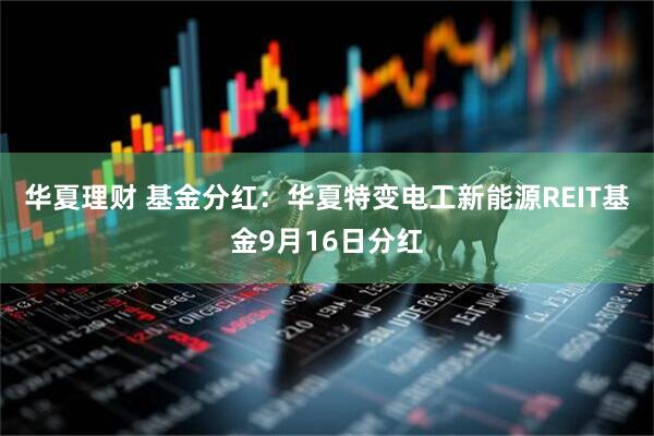 华夏理财 基金分红：华夏特变电工新能源REIT基金9月16日分红