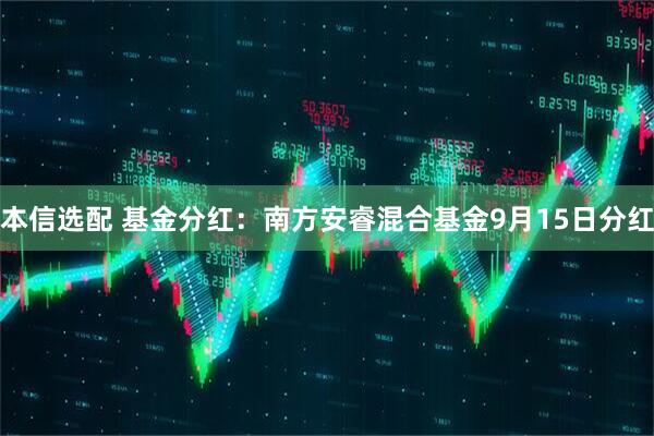 本信选配 基金分红：南方安睿混合基金9月15日分红