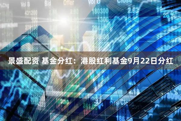 景盛配资 基金分红：港股红利基金9月22日分红