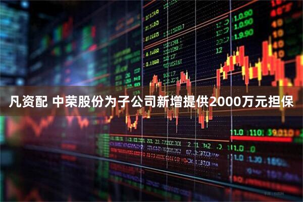 凡资配 中荣股份为子公司新增提供2000万元担保