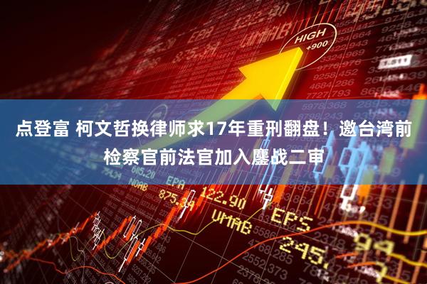点登富 柯文哲换律师求17年重刑翻盘！邀台湾前检察官前法官加入鏖战二审