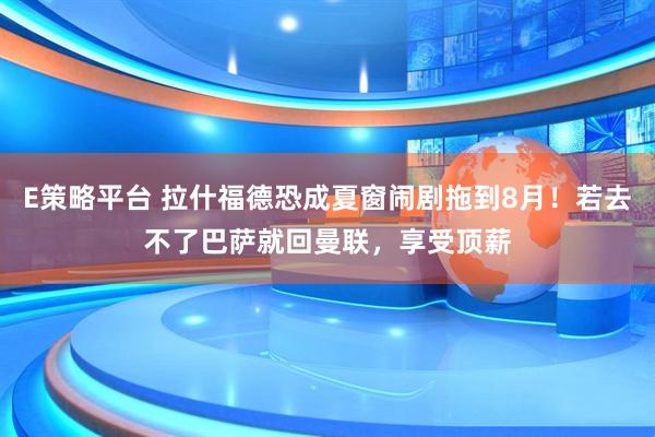 E策略平台 拉什福德恐成夏窗闹剧拖到8月！若去不了巴萨就回曼联，享受顶薪